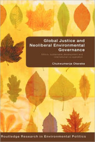 Title: Global Justice and Neoliberal Environmental Governance: Ethics, Sustainable Development and International Co-Operation / Edition 1, Author: Chukwumerije Okereke