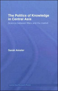 Title: The Politics of Knowledge in Central Asia: Science between Marx and the Market / Edition 1, Author: Sarah Amsler