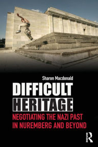 Title: Difficult Heritage: Negotiating the Nazi Past in Nuremberg and Beyond, Author: Sharon Macdonald