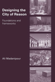 Title: Designing the City of Reason: Foundations and Frameworks / Edition 1, Author: Ali Madanipour