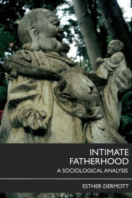 Title: Intimate Fatherhood: A Sociological Analysis / Edition 1, Author: Esther Dermott