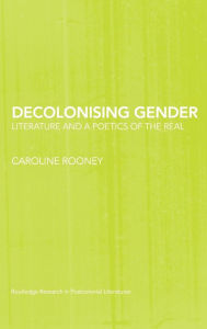 Title: Decolonising Gender: Literature and a Poetics of the Real / Edition 1, Author: Caroline Rooney