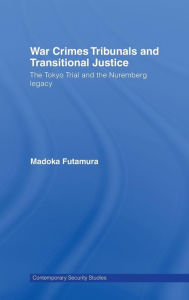 Title: War Crimes Tribunals and Transitional Justice: The Tokyo Trial and the Nuremburg Legacy, Author: Madoka Futamura