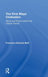 Title: The First Maya Civilization: Ritual and Power Before the Classic Period / Edition 1, Author: Francisco Estrada-Belli