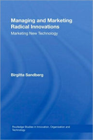 Title: Managing and Marketing Radical Innovations: Marketing New Technology / Edition 1, Author: Birgitta Sandberg