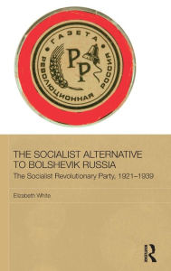 Title: The Socialist Alternative to Bolshevik Russia: The Socialist Revolutionary Party, 1921-39 / Edition 1, Author: Elizabeth White