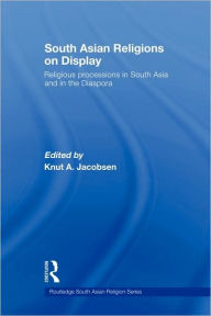 Title: South Asian Religions on Display: Religious Processions in South Asia and in the Diaspora / Edition 1, Author: Knut A. Jacobsen