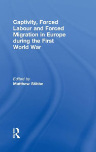 Title: Captivity, Forced Labour and Forced Migration in Europe during the First World War, Author: Matthew Stibbe