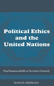 Title: Political Ethics and The United Nations: Dag Hammarskjöld as Secretary-General / Edition 1, Author: Manuel Froehlich