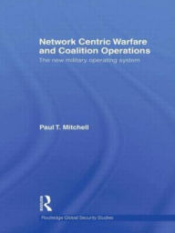 Title: Network Centric Warfare and Coalition Operations: The New Military Operating System, Author: Paul T. Mitchell