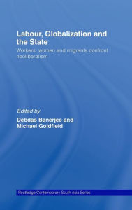 Title: Labor, Globalization and the State: Workers, Women and Migrants Confront Neoliberalism / Edition 1, Author: Debdas Banerjee