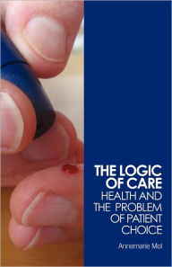 Title: The Logic of Care: Health and the Problem of Patient Choice / Edition 1, Author: Annemarie Mol