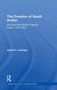 Title: The Creation of Saudi Arabia: Ibn Saud and British Imperial Policy, 1914-1927, Author: Askar H. Al-Enazy