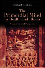 Title: The Primordial Mind in Health and Illness: A Cross-Cultural Perspective, Author: Michael Robbins