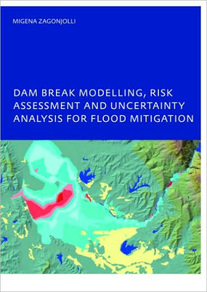 Dam Break Modelling, Risk Assessment and Uncertainty Analysis for Flood Mitigation: IHE-PhD Thesis, Unesco-IHE, Delft, The Netherlands / Edition 1