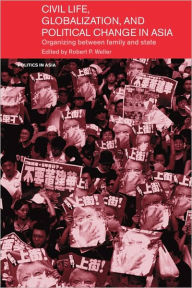 Title: Civil Life, Globalization and Political Change in Asia: Organizing between Family and State, Author: Robert P. Weller