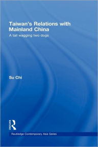 Title: Taiwan's Relations with Mainland China: A Tail Wagging Two Dogs / Edition 1, Author: Chi Su