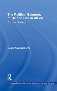 Title: The Political Economy of Oil and Gas in Africa: The case of Nigeria / Edition 1, Author: Soala Ariweriokuma