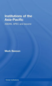 Title: Institutions of the Asia-Pacific: ASEAN, APEC and beyond / Edition 1, Author: Mark Beeson