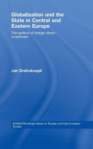 Title: Globalization and the State in Central and Eastern Europe: The Politics of Foreign Direct Investment / Edition 1, Author: Jan Drahokoupil