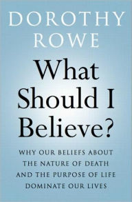 What Should I Believe?: Why Our Beliefs about the Nature of Death and the Purpose of Life Dominate Our Lives