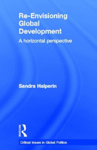 Title: Re-Envisioning Global Development: A Horizontal Perspective, Author: Sandra Halperin