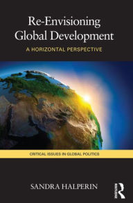 Title: Re-Envisioning Global Development: A Horizontal Perspective, Author: Sandra Halperin