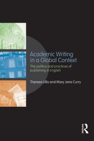 Title: Academic Writing in a Global Context: The Politics and Practices of Publishing in English / Edition 1, Author: Theresa Lillis