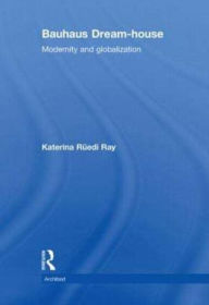 Title: Bauhaus Dream-house: Modernity and Globalization, Author: Katerina Rüedi Ray