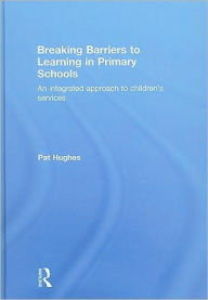 Title: Breaking Barriers to Learning in Primary Schools: An Integrated Approach to Children's Services / Edition 1, Author: Pat Hughes