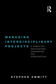 Title: Managing Interdisciplinary Projects: A Primer for Architecture, Engineering and Construction, Author: Stephen Emmitt