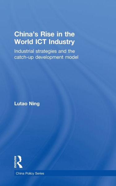 China's Rise in the World ICT Industry: Industrial Strategies and the Catch-Up Development Model / Edition 1