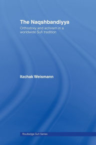 Title: The Naqshbandiyya: Orthodoxy and Activism in a Worldwide Sufi Tradition, Author: Itzchak Weismann