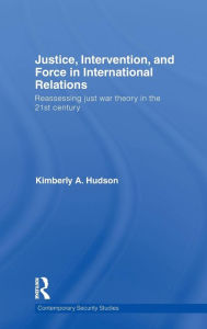 Title: Justice, Intervention, and Force in International Relations: Reassessing Just War Theory in the 21st Century / Edition 1, Author: Kimberly A. Hudson
