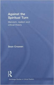 Title: Against the Spiritual Turn: Marxism, Realism, and Critical Theory / Edition 1, Author: Sean Creaven