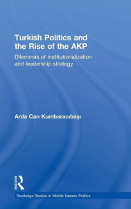 Title: Turkish Politics and the Rise of the AKP: Dilemmas of Institutionalization and Leadership Strategy / Edition 1, Author: Arda Can Kumbaracibasi