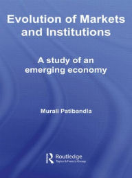Title: Evolution of Markets and Institutions: A Study of an Emerging Economy / Edition 1, Author: Murali Patibandla