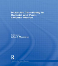 Title: Muscular Christianity and the Colonial and Post-Colonial World, Author: John J. Macaloon