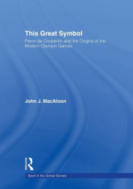 Title: This Great Symbol: Pierre de Coubertin and the Origins of the Modern Olympic Games, Author: John J. Macaloon