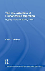 Title: The Securitization of Humanitarian Migration: Digging moats and sinking boats / Edition 1, Author: Scott D. Watson