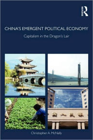 Title: China's Emergent Political Economy: Capitalism in the Dragon's Lair / Edition 1, Author: Christopher A. McNally