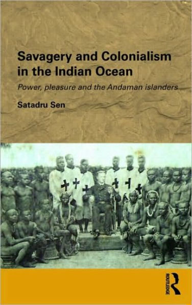 Savagery and Colonialism in the Indian Ocean: Power, Pleasure and the Andaman Islanders / Edition 1
