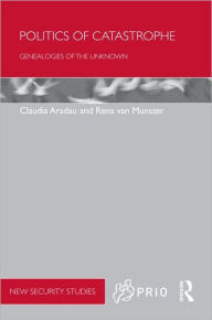 Title: Politics of Catastrophe: Genealogies of the Unknown / Edition 1, Author: Claudia Aradau