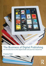 Title: The Business of Digital Publishing: An Introduction to the Digital Book and Journal Industries / Edition 1, Author: Frania Hall