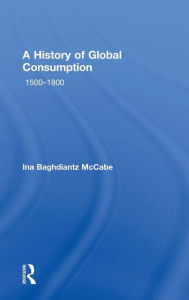 Title: A History of Global Consumption: 1500 - 1800 / Edition 1, Author: Ina Baghdiantz McCabe