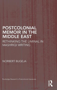Title: Postcolonial Memoir in the Middle East: Rethinking the Liminal in Mashriqi Writing, Author: Norbert Bugeja
