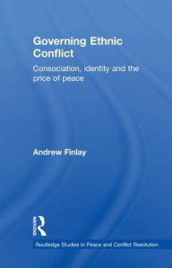 Title: Governing Ethnic Conflict: Consociation, Identity and the Price of Peace, Author: Andrew Finlay