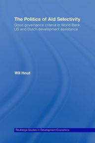 Title: The Politics of Aid Selectivity: Good Governance Criteria in World Bank, U.S. and Dutch Development Assistance / Edition 1, Author: Wil Hout