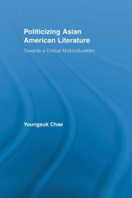 Title: Politicizing Asian American Literature: Towards a Critical Multiculturalism, Author: Youngsuk Chae