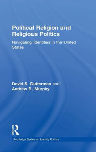 Title: Political Religion and Religious Politics: Navigating Identities in the United States / Edition 1, Author: David S. Gutterman